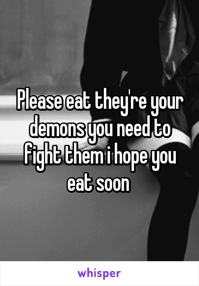 Please eat they're your demons you need to fight them i hope you eat soon 