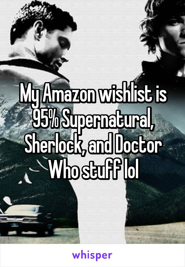 My Amazon wishlist is 95% Supernatural, Sherlock, and Doctor Who stuff lol