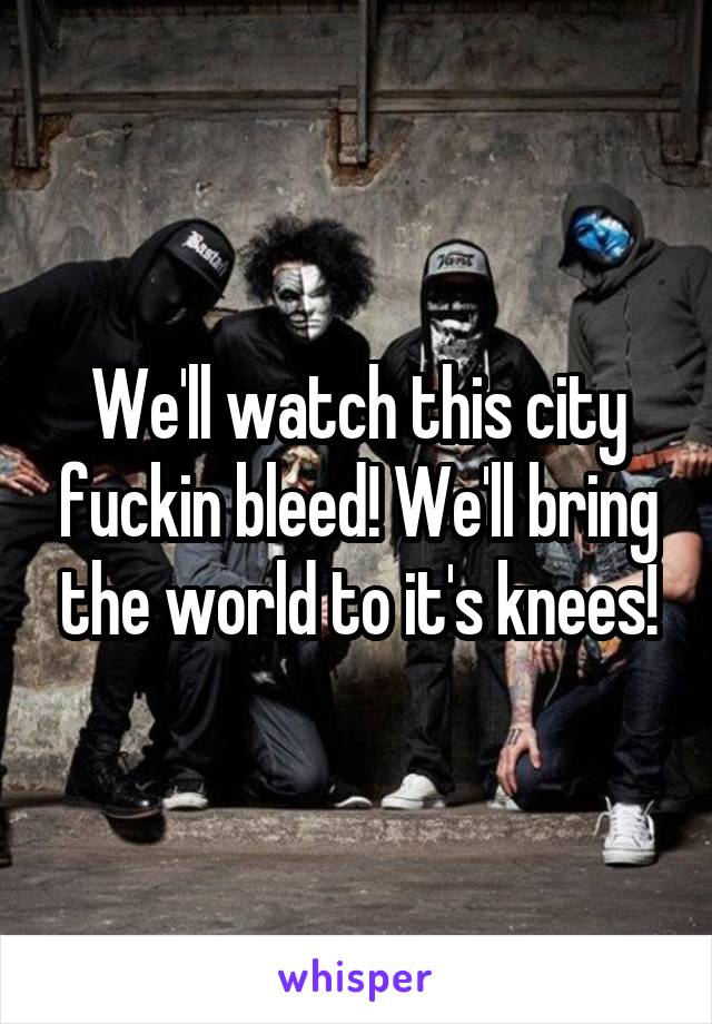 We'll watch this city fuckin bleed! We'll bring the world to it's knees!