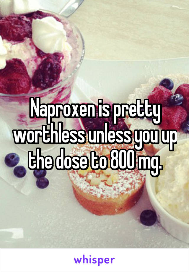 Naproxen is pretty worthless unless you up the dose to 800 mg.