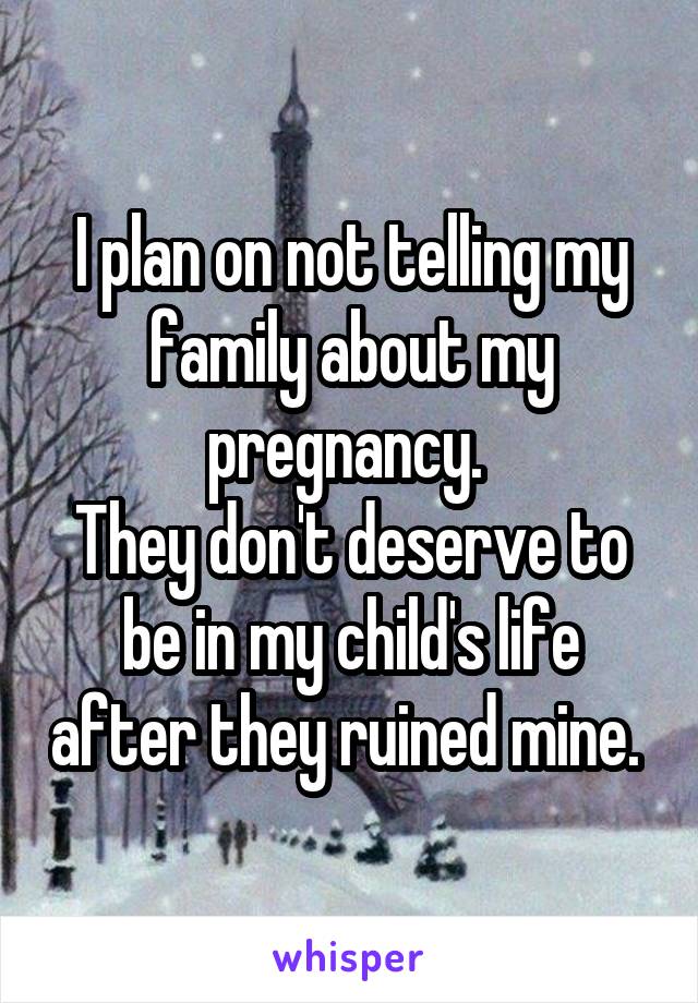 I plan on not telling my family about my pregnancy. 
They don't deserve to be in my child's life after they ruined mine. 