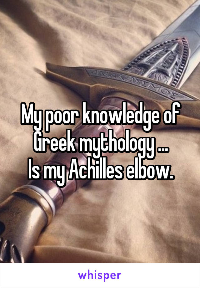 My poor knowledge of Greek mythology ...
Is my Achilles elbow.