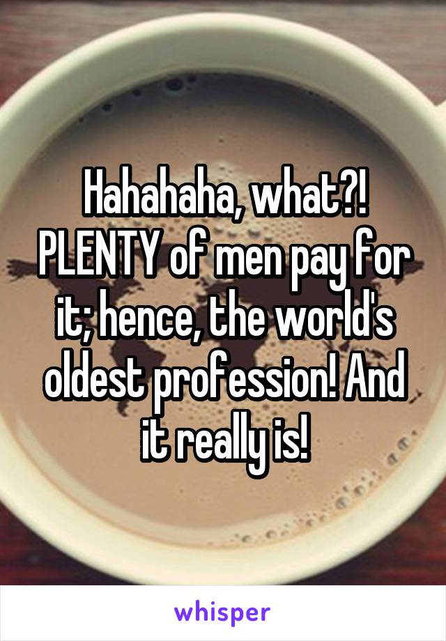 Hahahaha, what?! PLENTY of men pay for it; hence, the world's oldest profession! And it really is!