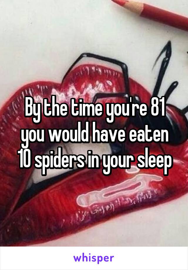 By the time you're 81 you would have eaten 10 spiders in your sleep