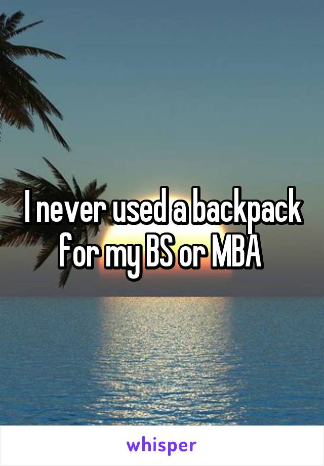 I never used a backpack for my BS or MBA 