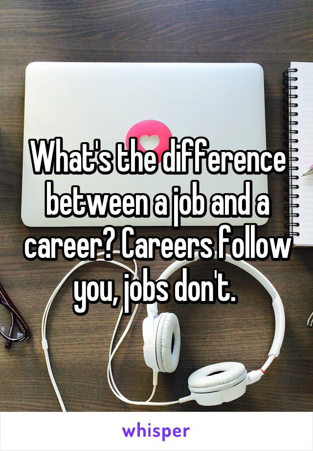 What's the difference between a job and a career? Careers follow you, jobs don't. 