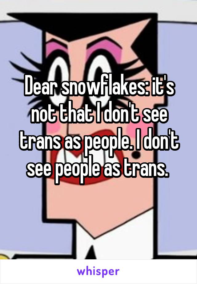 Dear snowflakes: it's not that I don't see trans as people. I don't see people as trans. 
