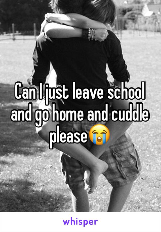 Can I just leave school and go home and cuddle please😭