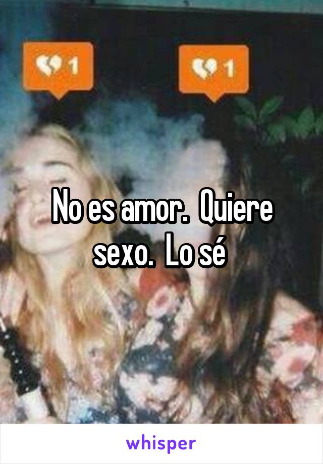 No es amor.  Quiere sexo.  Lo sé 