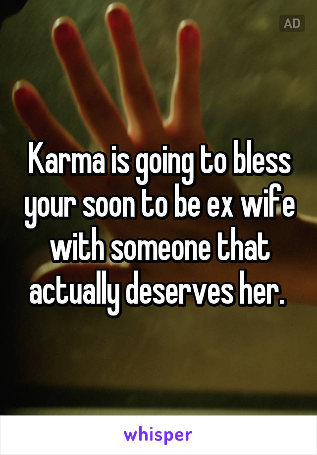 Karma is going to bless your soon to be ex wife with someone that actually deserves her. 