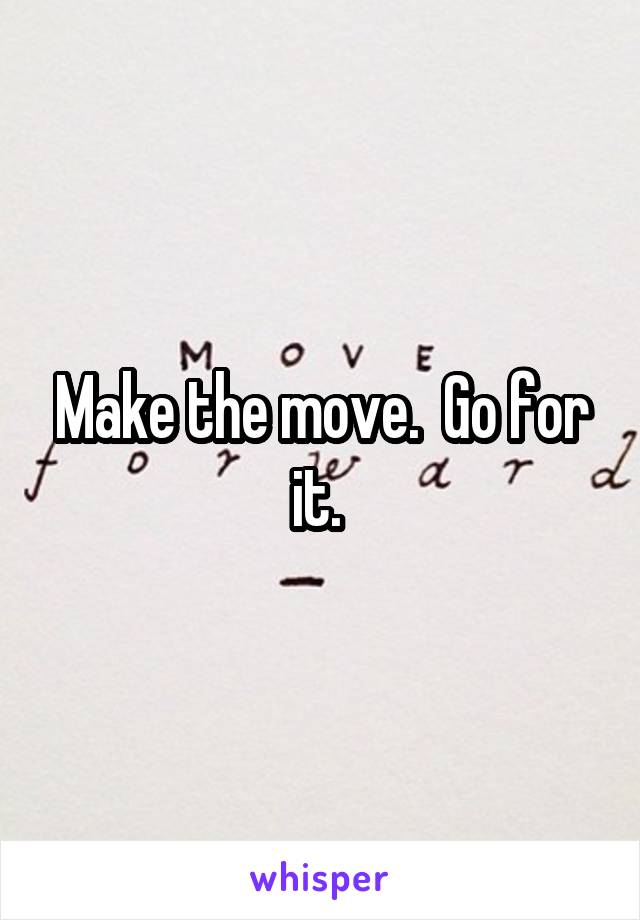 Make the move.  Go for it. 