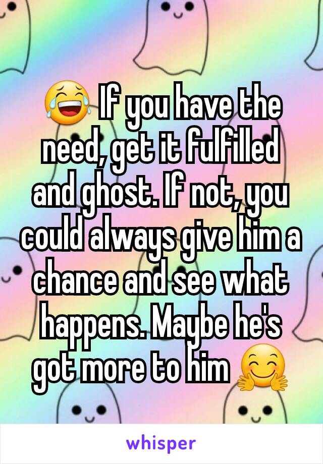 😂 If you have the need, get it fulfilled and ghost. If not, you could always give him a chance and see what happens. Maybe he's got more to him 🤗