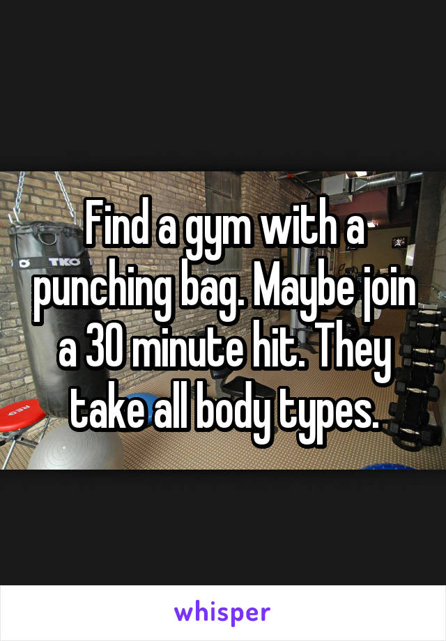 Find a gym with a punching bag. Maybe join a 30 minute hit. They take all body types.