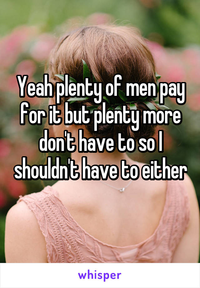 Yeah plenty of men pay for it but plenty more don't have to so I shouldn't have to either 