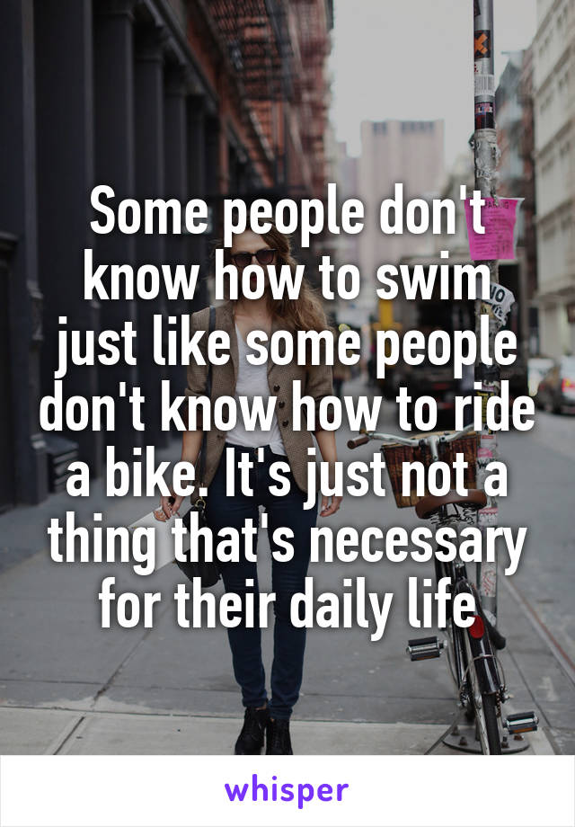 Some people don't know how to swim just like some people don't know how to ride a bike. It's just not a thing that's necessary for their daily life