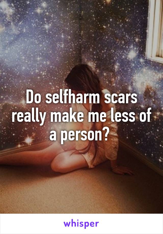 Do selfharm scars really make me less of a person? 