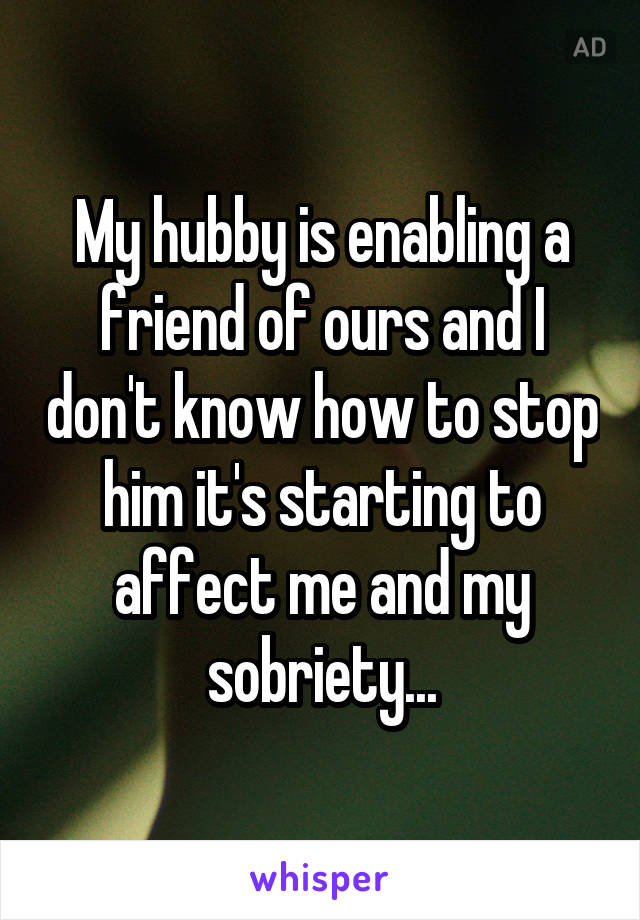 My hubby is enabling a friend of ours and I don't know how to stop him it's starting to affect me and my sobriety...