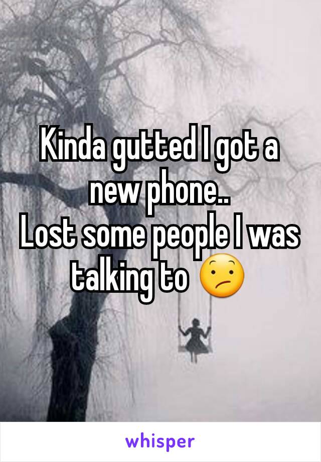 Kinda gutted I got a new phone..
Lost some people I was talking to 😕