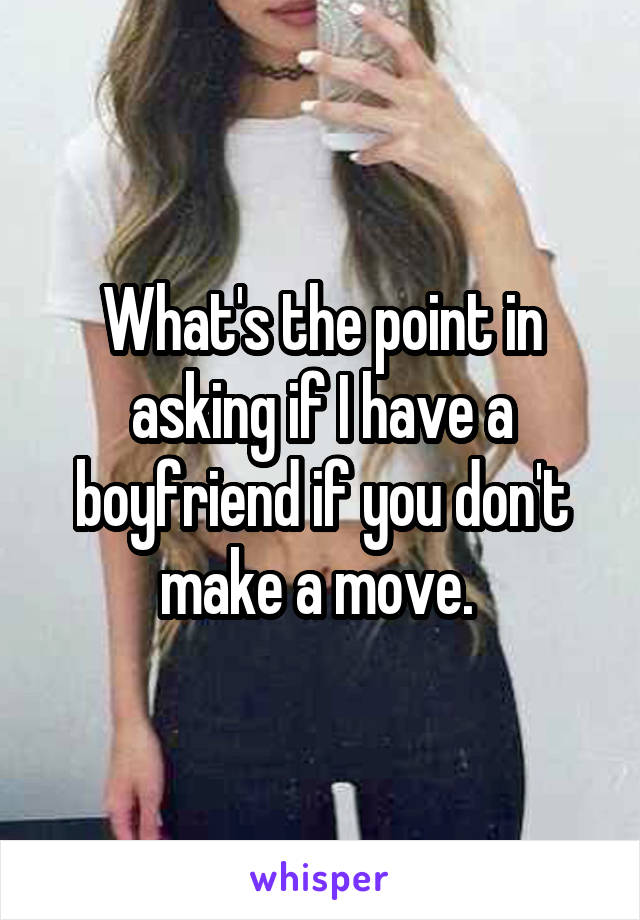 What's the point in asking if I have a boyfriend if you don't make a move. 