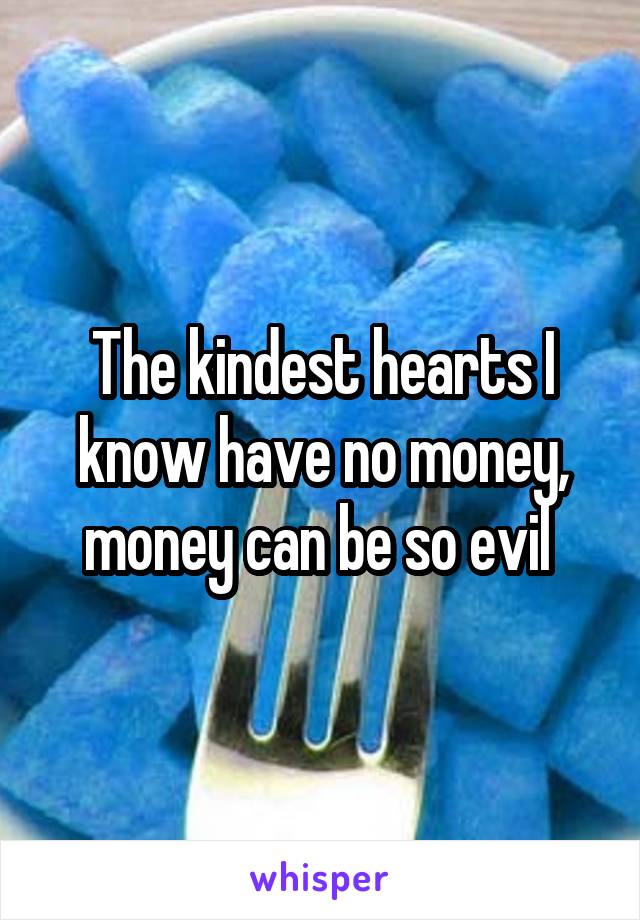 The kindest hearts I know have no money, money can be so evil 