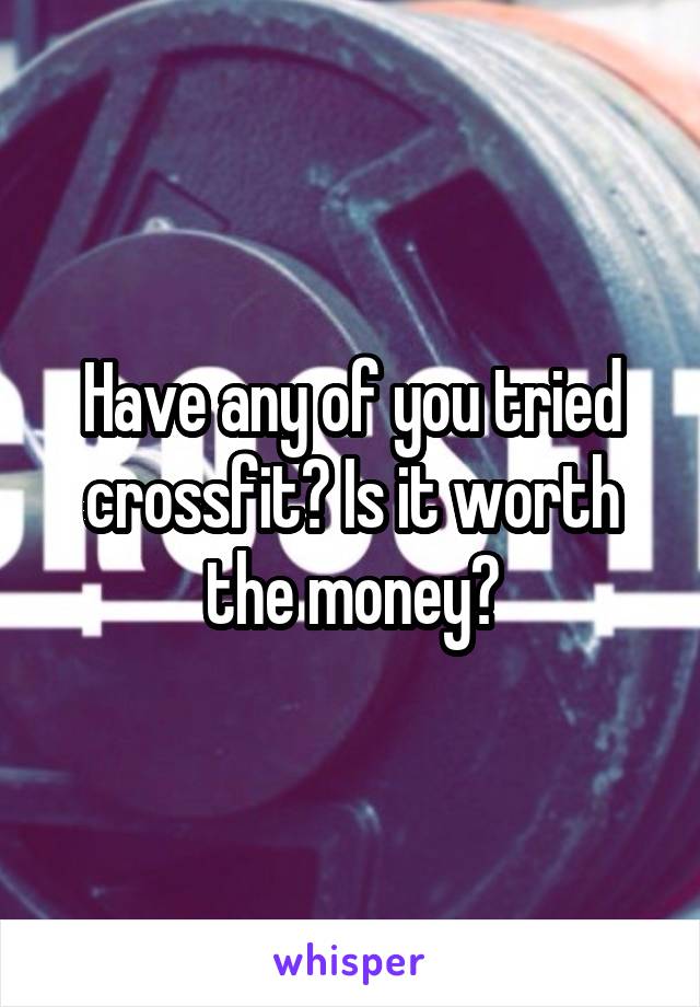 Have any of you tried crossfit? Is it worth the money?