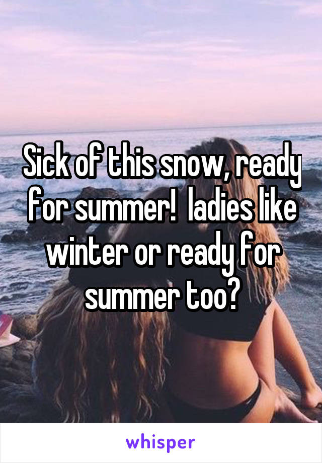 Sick of this snow, ready for summer!  ladies like winter or ready for summer too?