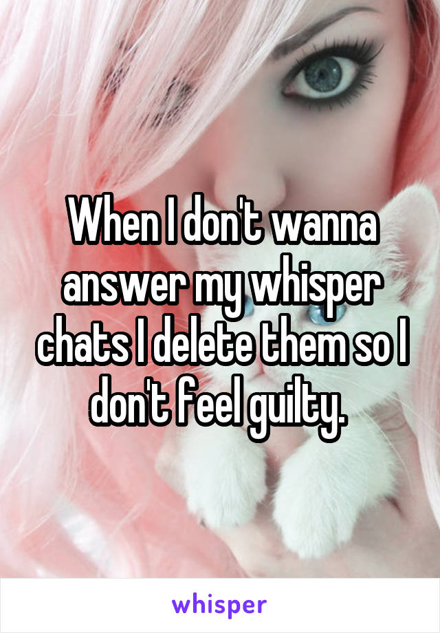 When I don't wanna answer my whisper chats I delete them so I don't feel guilty. 