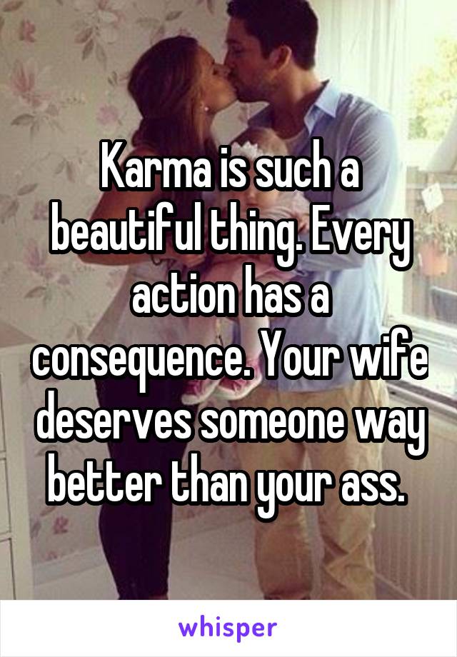 Karma is such a beautiful thing. Every action has a consequence. Your wife deserves someone way better than your ass. 