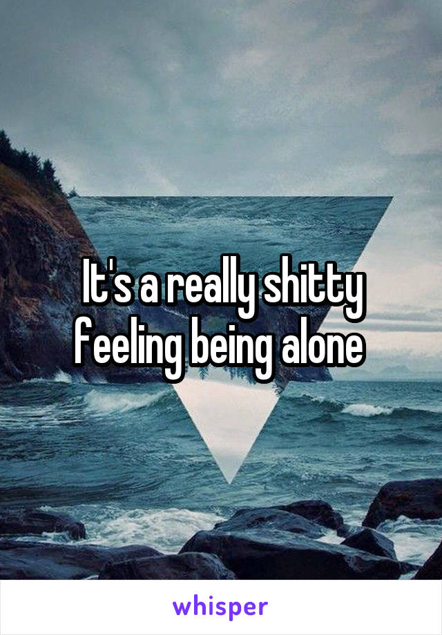 It's a really shitty feeling being alone 