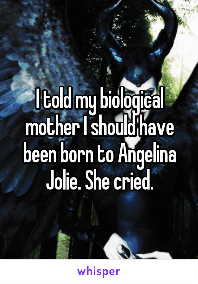 I told my biological mother I should have been born to Angelina Jolie. She cried.