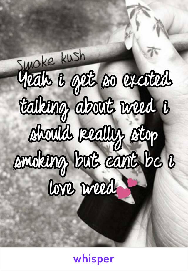 Yeah i get so excited talking about weed i should really stop smoking but cant bc i love weed💕