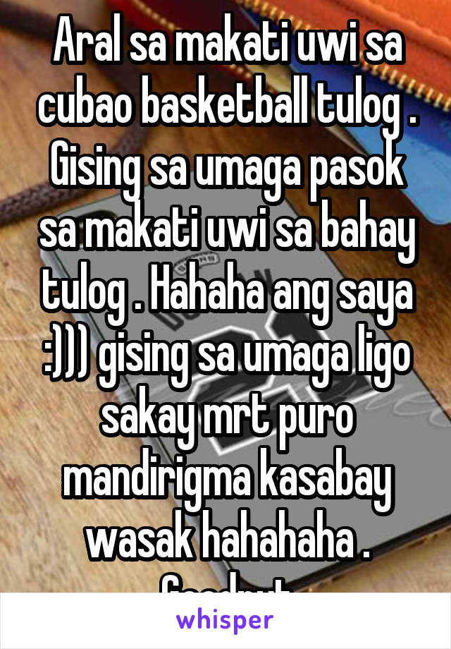 Aral sa makati uwi sa cubao basketball tulog . Gising sa umaga pasok sa makati uwi sa bahay tulog . Hahaha ang saya :))) gising sa umaga ligo sakay mrt puro mandirigma kasabay wasak hahahaha . Goodnyt