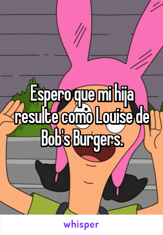 Espero que mi hija resulte como Louise de Bob's Burgers.
