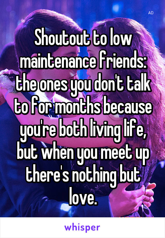 Shoutout to low maintenance friends: the ones you don't talk to for months because you're both living life, but when you meet up there's nothing but love.