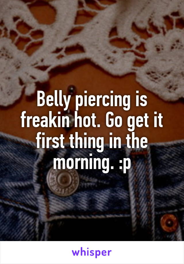 Belly piercing is freakin hot. Go get it first thing in the morning. :p