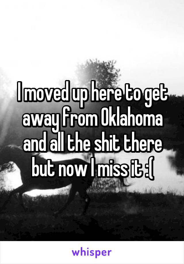 I moved up here to get away from Oklahoma and all the shit there but now I miss it :(