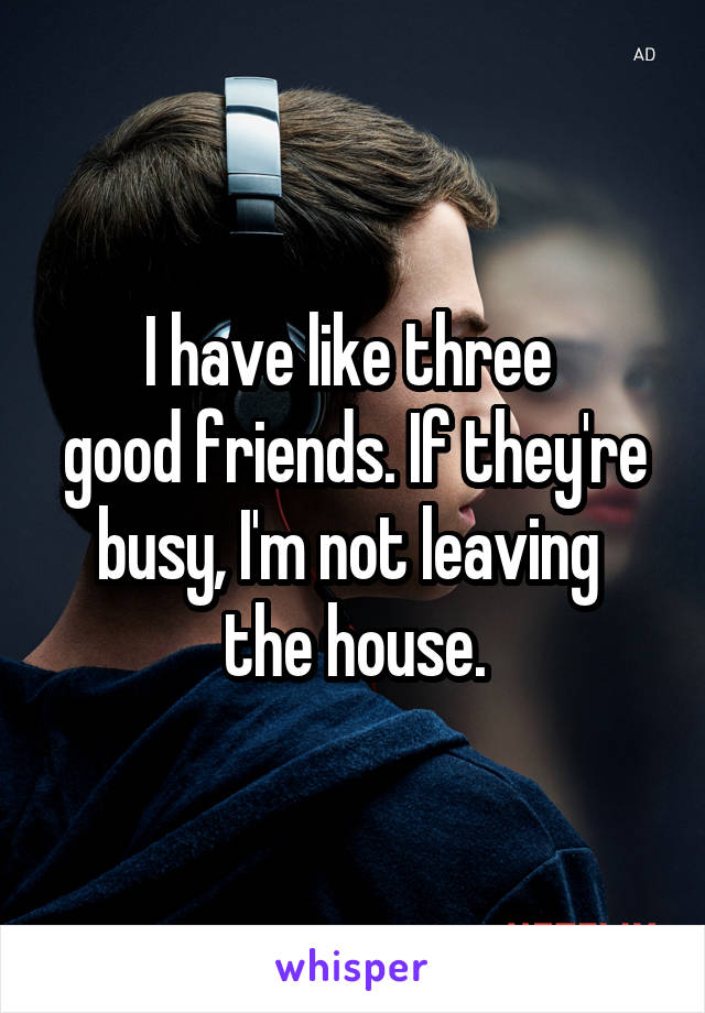 I have like three 
good friends. If they're busy, I'm not leaving 
the house.