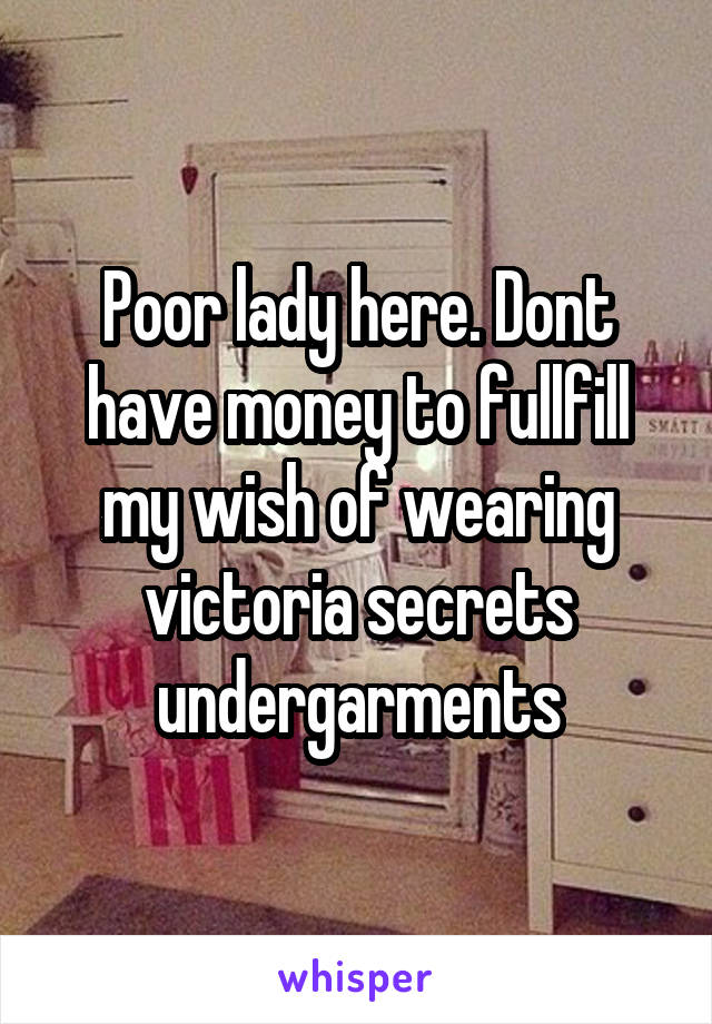 Poor lady here. Dont have money to fullfill my wish of wearing victoria secrets undergarments