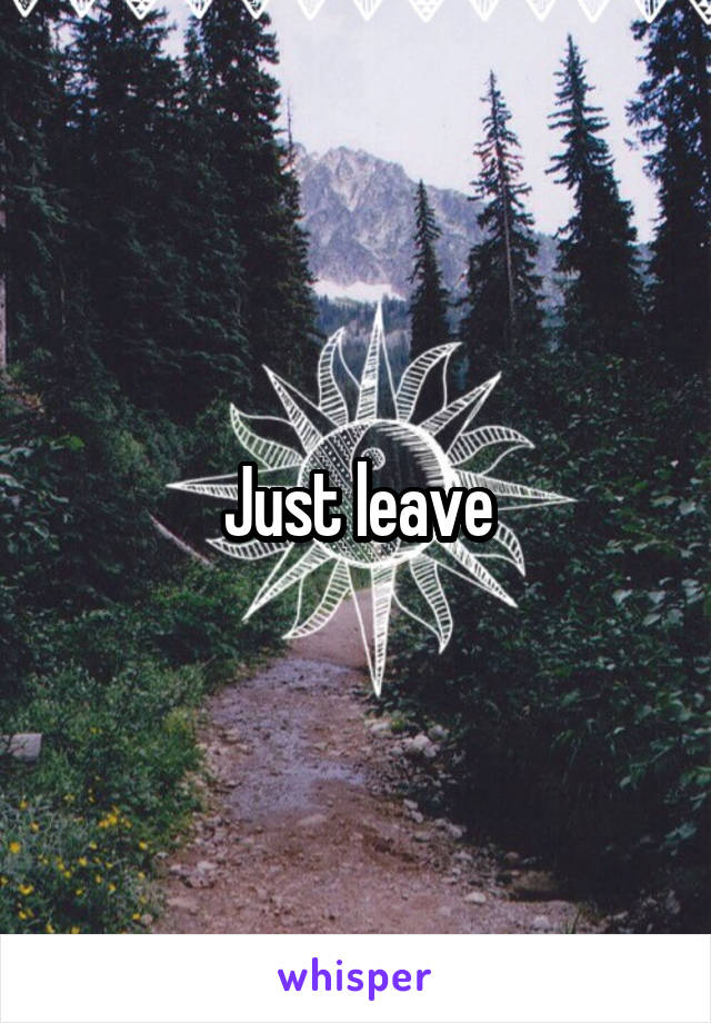 Just leave