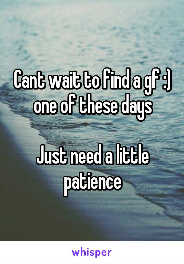 Cant wait to find a gf :) one of these days

Just need a little patience