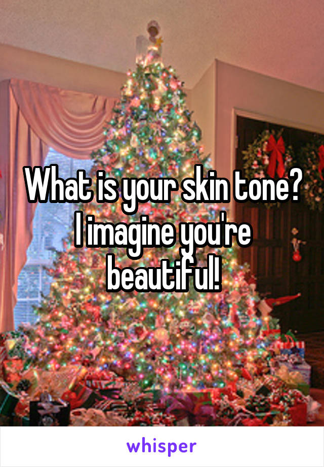 What is your skin tone? I imagine you're beautiful!