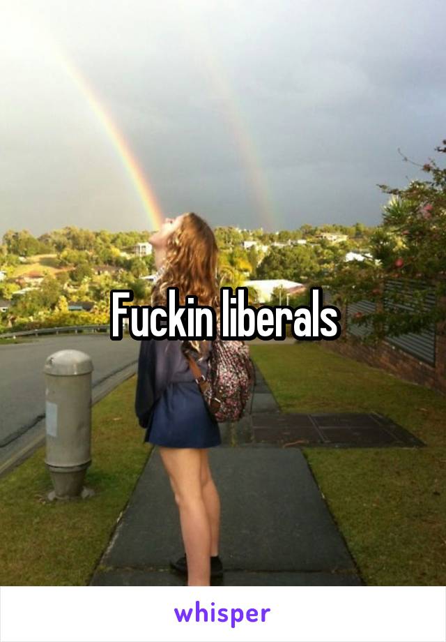 Fuckin liberals