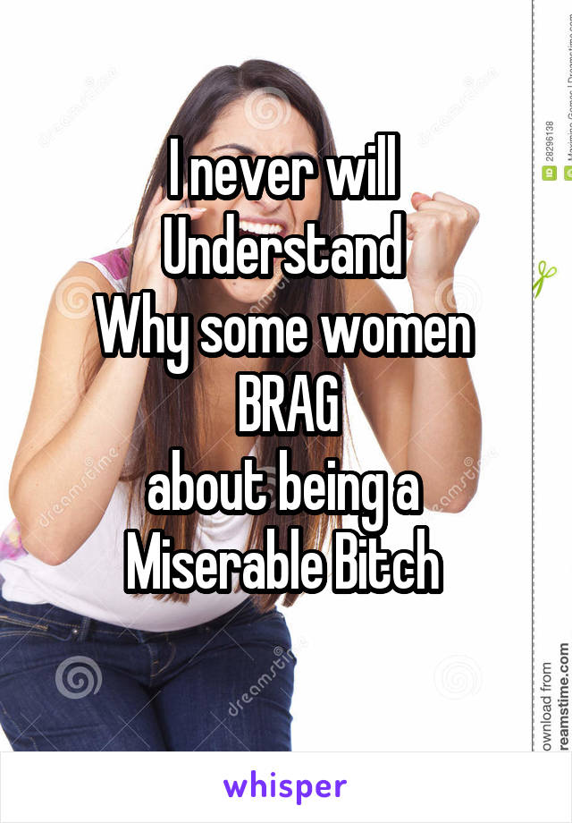 I never will 
Understand 
Why some women 
BRAG
about being a 
Miserable Bitch 
