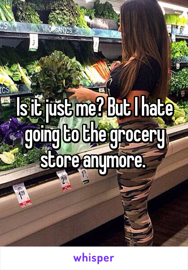 Is it just me? But I hate going to the grocery store anymore. 