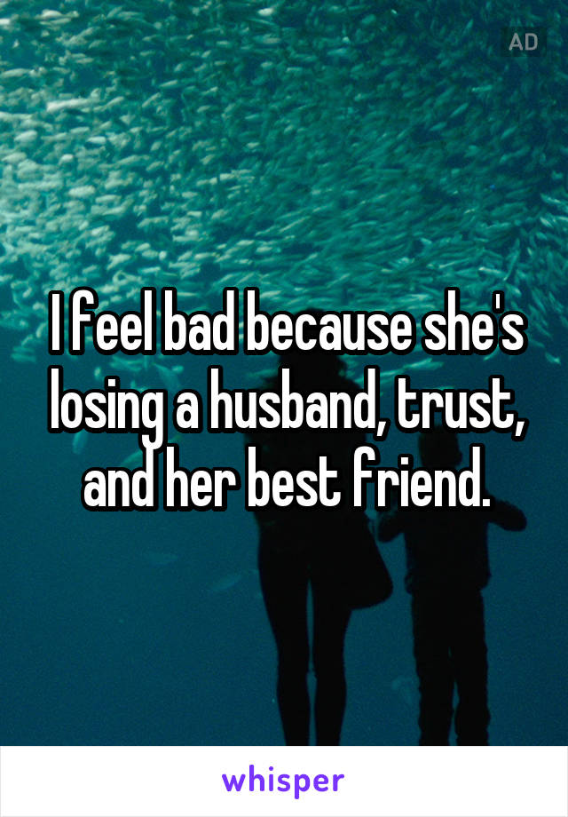 I feel bad because she's losing a husband, trust, and her best friend.