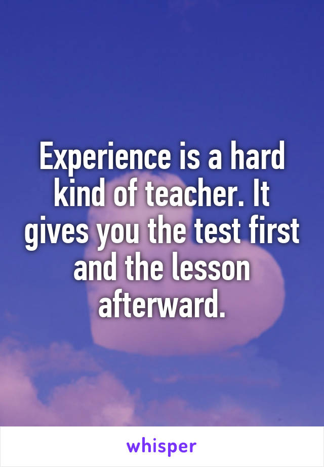 Experience is a hard kind of teacher. It gives you the test first and the lesson afterward.