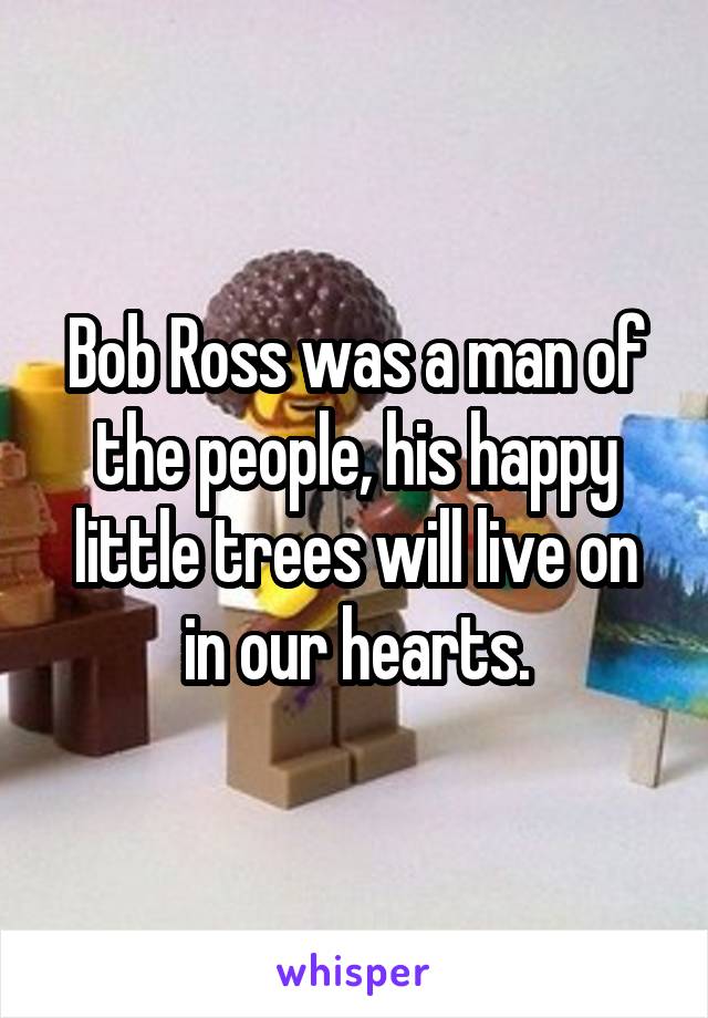 Bob Ross was a man of the people, his happy little trees will live on in our hearts.