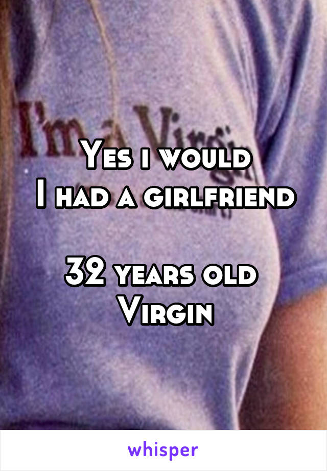 Yes i would
I had a girlfriend 
32 years old 
Virgin