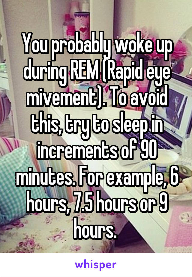 You probably woke up during REM (Rapid eye mivement). To avoid this, try to sleep in increments of 90 minutes. For example, 6 hours, 7.5 hours or 9 hours. 