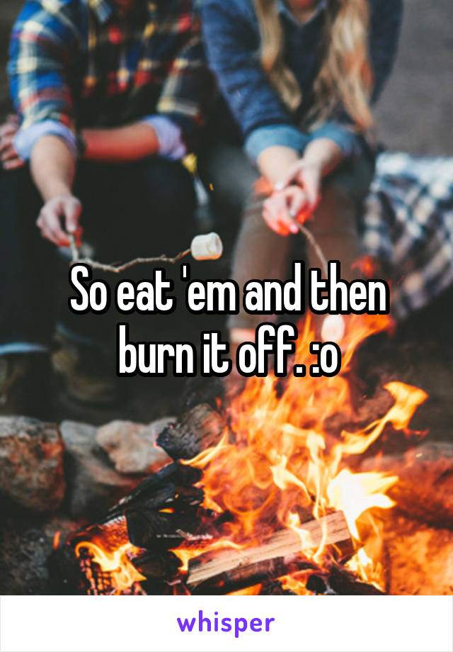 So eat 'em and then burn it off. :o